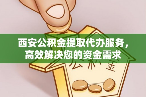 浦北西安公积金提取代办服务，高效解决您的资金需求