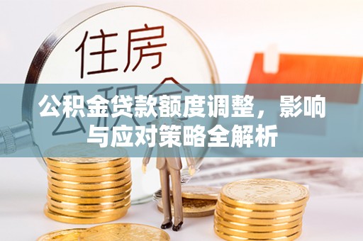 浦北公积金贷款额度调整，影响与应对策略全解析