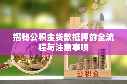 浦北揭秘公积金贷款抵押的全流程与注意事项
