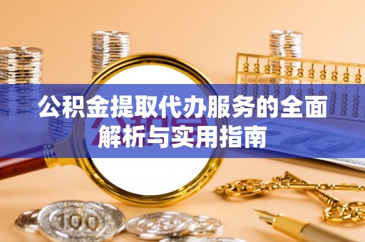 浦北公积金提取代办服务的全面解析与实用指南
