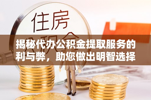 浦北揭秘代办公积金提取服务的利与弊，助您做出明智选择