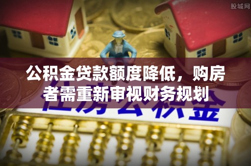 浦北公积金贷款额度降低，购房者需重新审视财务规划