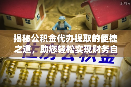 浦北揭秘公积金代办提取的便捷之道，助您轻松实现财务自由
