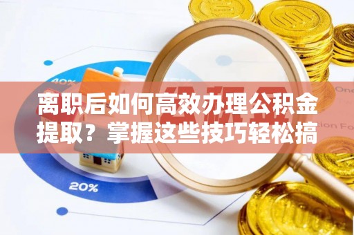 浦北离职后如何高效办理公积金提取？掌握这些技巧轻松搞定