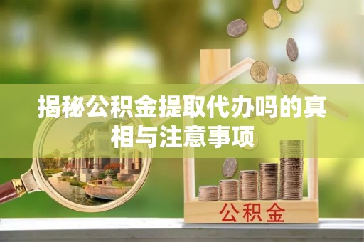 浦北揭秘公积金提取代办吗的真相与注意事项