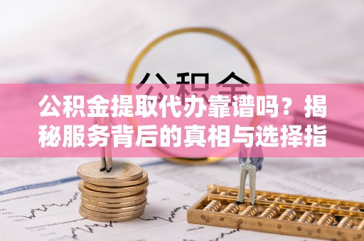 浦北公积金提取代办靠谱吗？揭秘服务背后的真相与选择指南