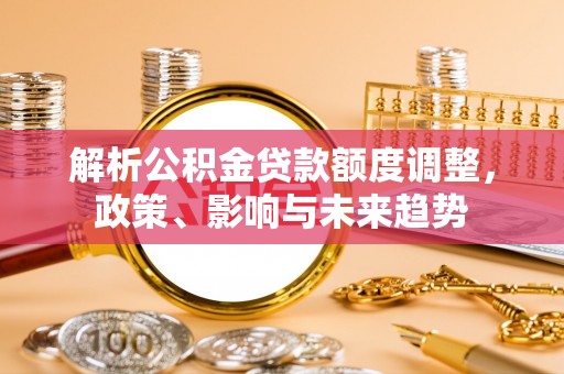 浦北解析公积金贷款额度调整，政策、影响与未来趋势
