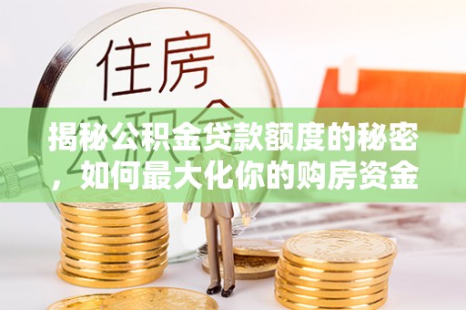 浦北揭秘公积金贷款额度的秘密，如何最大化你的购房资金？