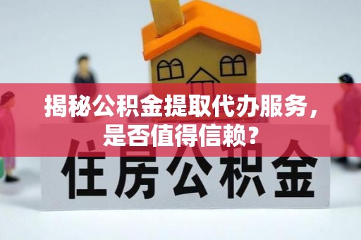 浦北揭秘公积金提取代办服务，是否值得信赖？