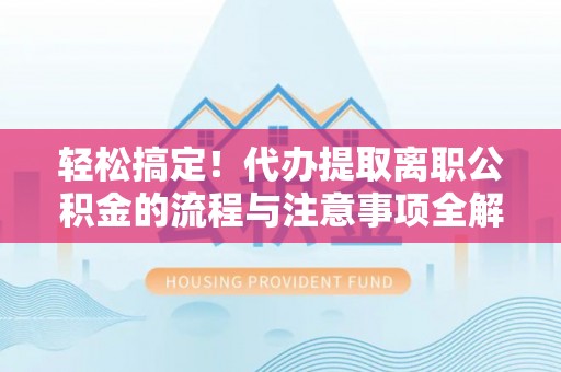 浦北轻松搞定！代办提取离职公积金的流程与注意事项全解析