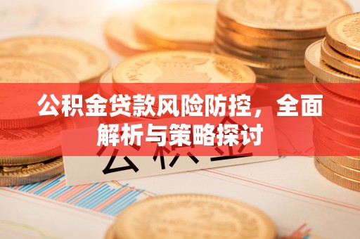 浦北公积金贷款风险防控，全面解析与策略探讨