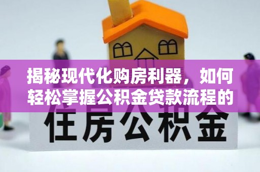 浦北揭秘现代化购房利器，如何轻松掌握公积金贷款流程的每一个细节