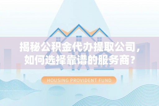浦北揭秘公积金代办提取公司，如何选择靠谱的服务商？