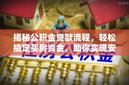 浦北揭秘公积金贷款流程，轻松搞定买房资金，助你实现安居梦想