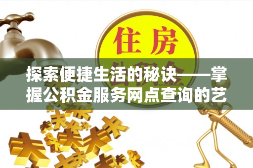 浦北探索便捷生活的秘诀——掌握公积金服务网点查询的艺术