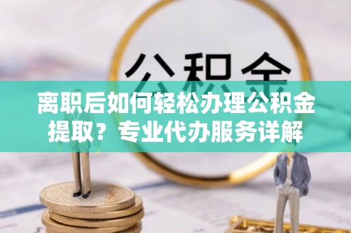 浦北离职后如何轻松办理公积金提取？专业代办服务详解