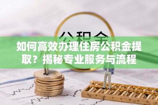 浦北如何高效办理住房公积金提取？揭秘专业服务与流程