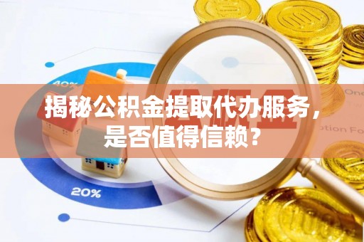 浦北揭秘公积金提取代办服务，是否值得信赖？