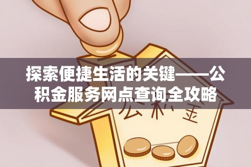 浦北探索便捷生活的关键——公积金服务网点查询全攻略