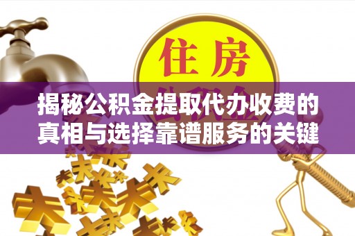 浦北揭秘公积金提取代办收费的真相与选择靠谱服务的关键