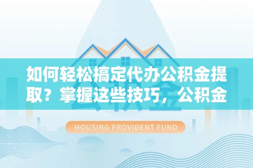 浦北如何轻松搞定代办公积金提取？掌握这些技巧，公积金到手不是梦！