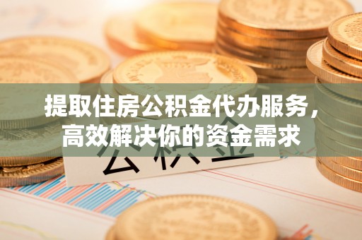 浦北提取住房公积金代办服务，高效解决你的资金需求