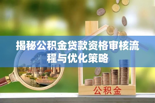 浦北揭秘公积金贷款资格审核流程与优化策略