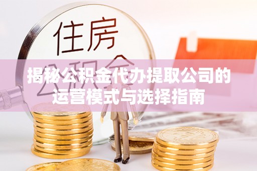 浦北揭秘公积金代办提取公司的运营模式与选择指南
