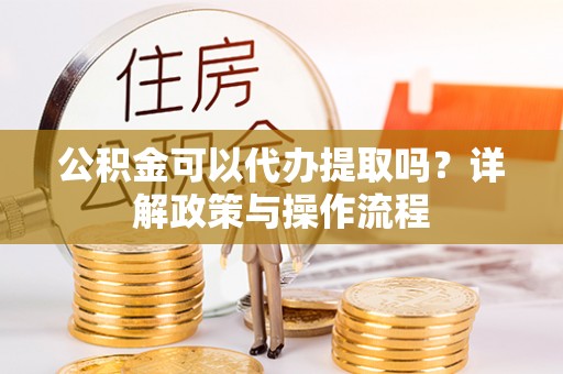 浦北公积金可以代办提取吗？详解政策与操作流程