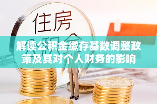 浦北解读公积金缴存基数调整政策及其对个人财务的影响
