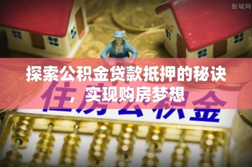 浦北探索公积金贷款抵押的秘诀，实现购房梦想