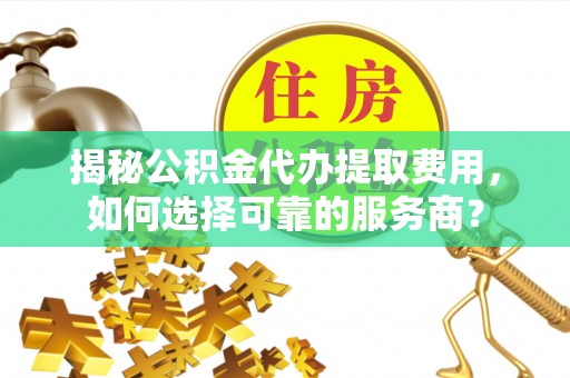 浦北揭秘公积金代办提取费用，如何选择可靠的服务商？