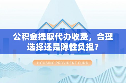 浦北公积金提取代办收费，合理选择还是隐性负担？