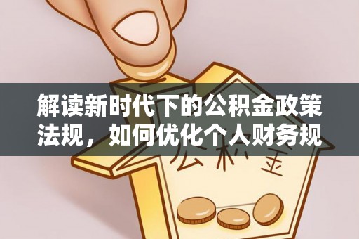 浦北解读新时代下的公积金政策法规，如何优化个人财务规划