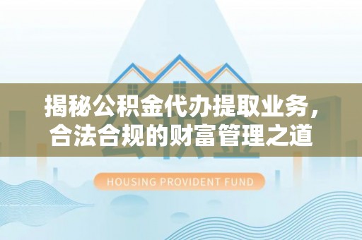 浦北揭秘公积金代办提取业务，合法合规的财富管理之道