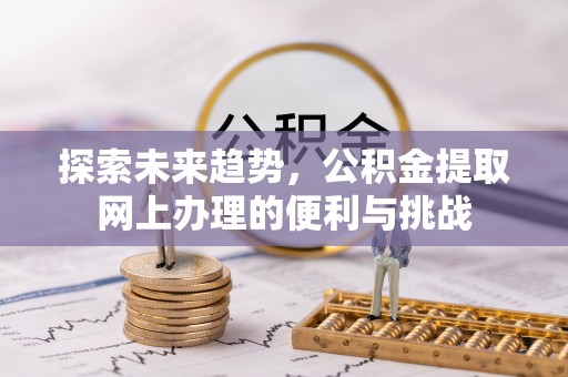 浦北探索未来趋势，公积金提取网上办理的便利与挑战