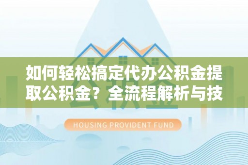 浦北如何轻松搞定代办公积金提取公积金？全流程解析与技巧分享