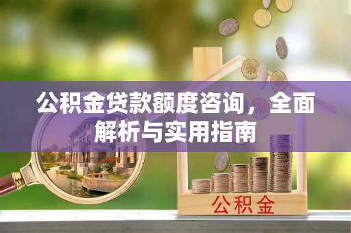浦北公积金贷款额度咨询，全面解析与实用指南