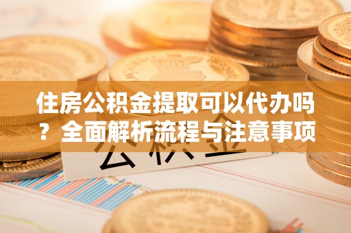 浦北住房公积金提取可以代办吗？全面解析流程与注意事项