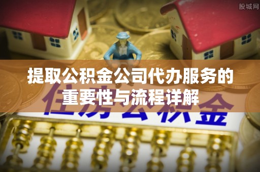 浦北提取公积金公司代办服务的重要性与流程详解