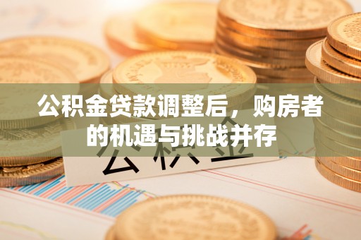 浦北公积金贷款调整后，购房者的机遇与挑战并存