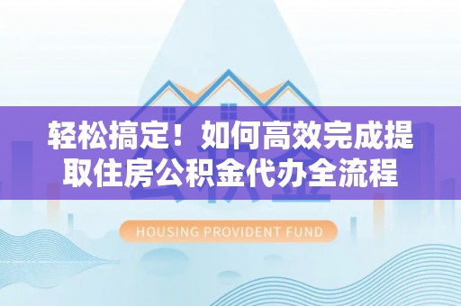 浦北轻松搞定！如何高效完成提取住房公积金代办全流程