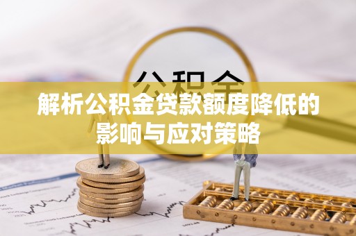 浦北解析公积金贷款额度降低的影响与应对策略