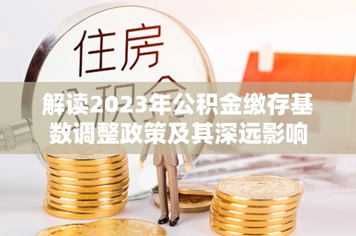 浦北解读2023年公积金缴存基数调整政策及其深远影响