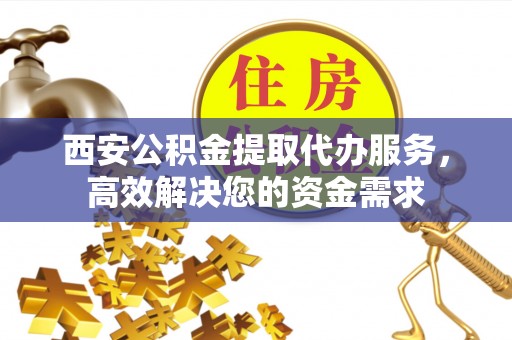 浦北西安公积金提取代办服务，高效解决您的资金需求