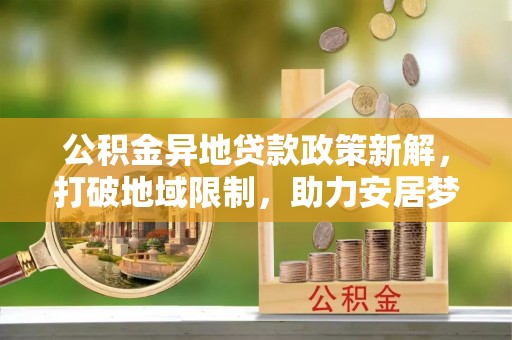 浦北公积金异地贷款政策新解，打破地域限制，助力安居梦想