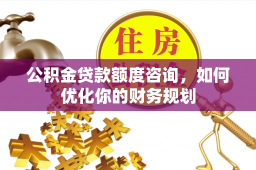 浦北公积金贷款额度咨询，如何优化你的财务规划