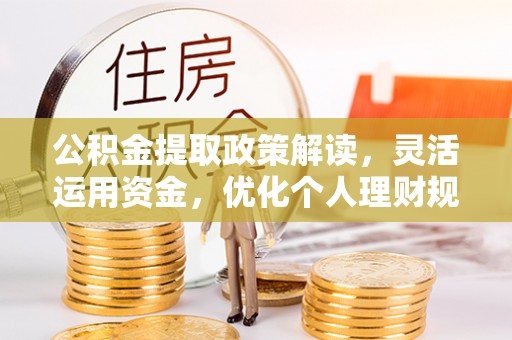 浦北公积金提取政策解读，灵活运用资金，优化个人理财规划