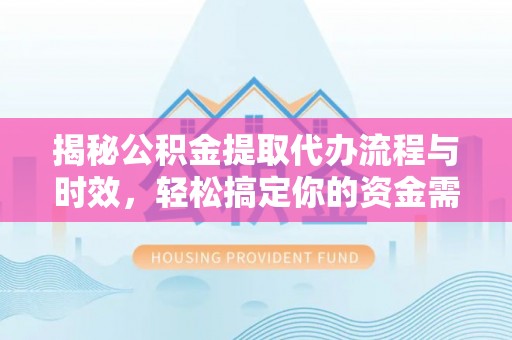 浦北揭秘公积金提取代办流程与时效，轻松搞定你的资金需求