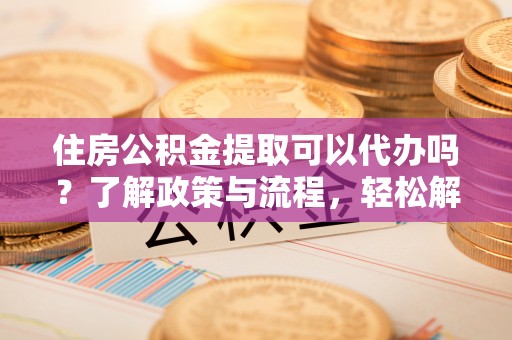 浦北住房公积金提取可以代办吗？了解政策与流程，轻松解决疑问